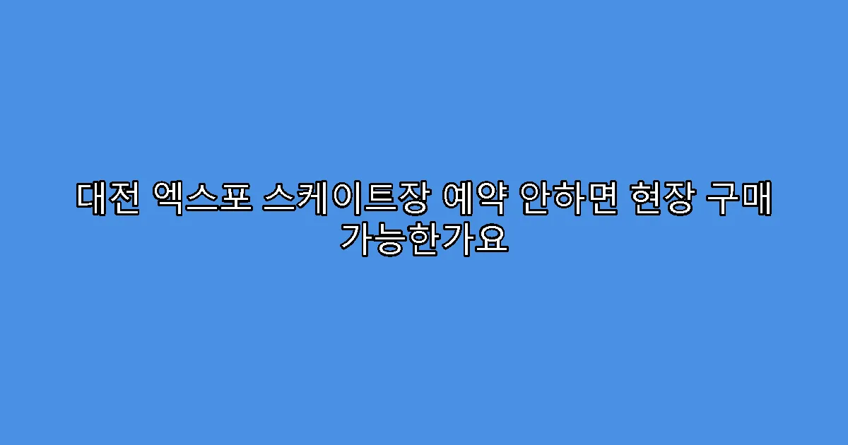대전 엑스포 스케이트장 예약 안하면 현장 구매 가능한가요