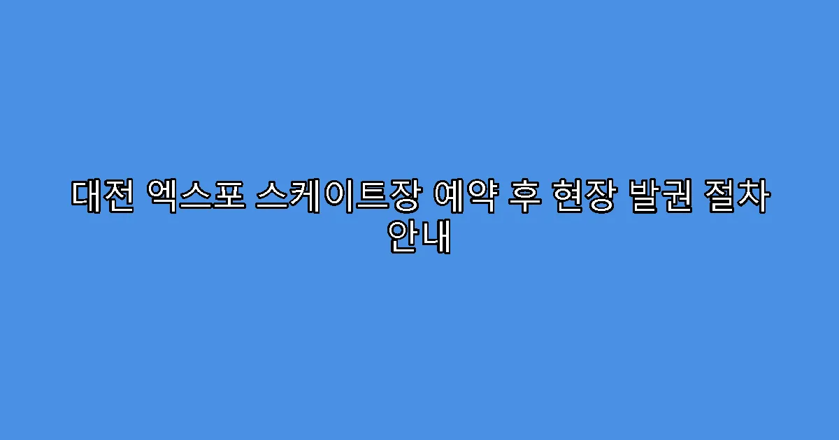 대전 엑스포 스케이트장 예약 후 현장 발권 절차 안내
