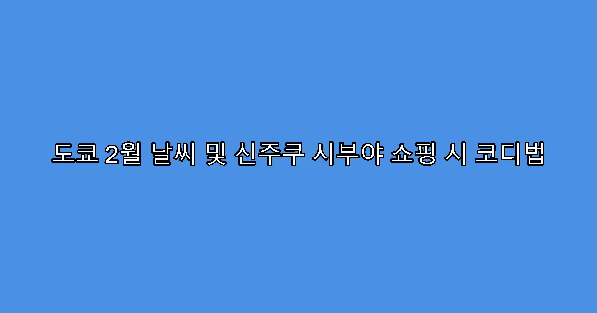 도쿄 2월 날씨 및 신주쿠 시부야 쇼핑 시 코디법