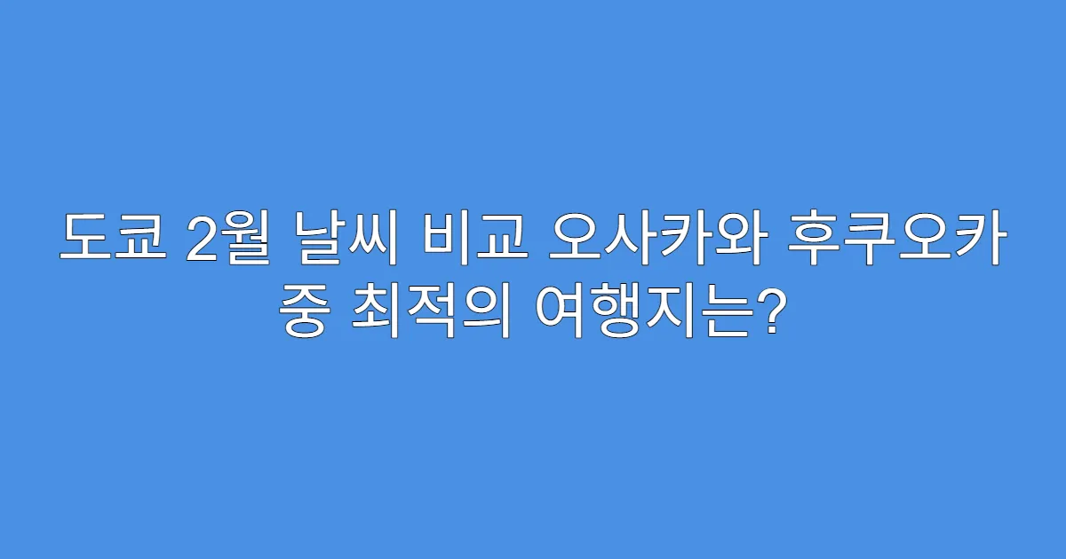 도쿄 2월 날씨 비교 오사카와 후쿠오카 중 최적의 여행지는?