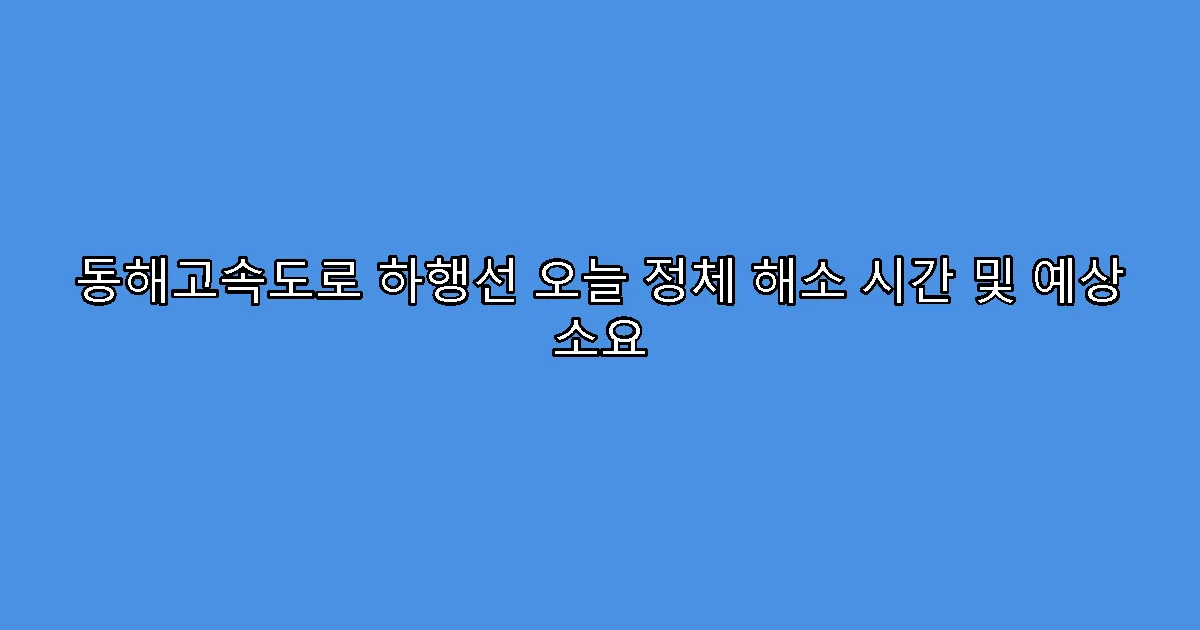 동해고속도로 하행선 오늘 정체 해소 시간 및 예상 소요