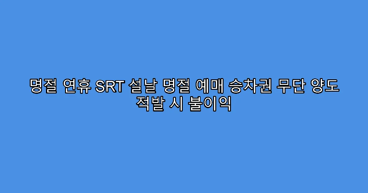 명절 연휴 SRT 설날 명절 예매 승차권 무단 양도 적발 시 불이익
