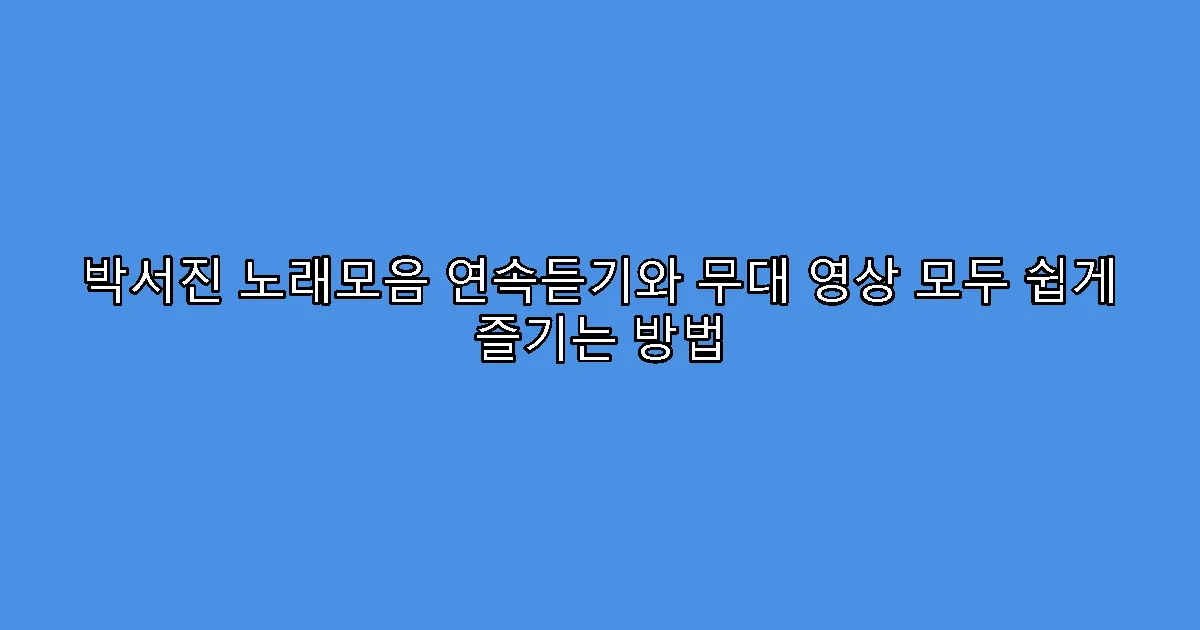 박서진 노래모음 연속듣기와 무대 영상 모두 쉽게 즐기는 방법