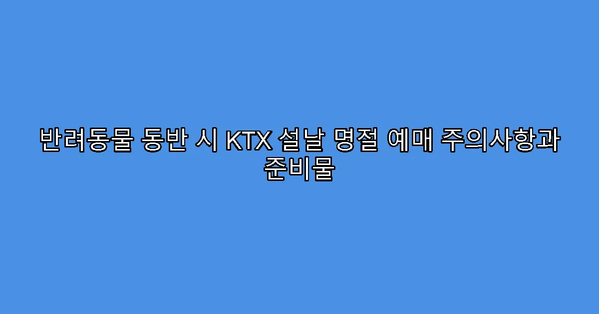 반려동물 동반 시 KTX 설날 명절 예매 주의사항과 준비물