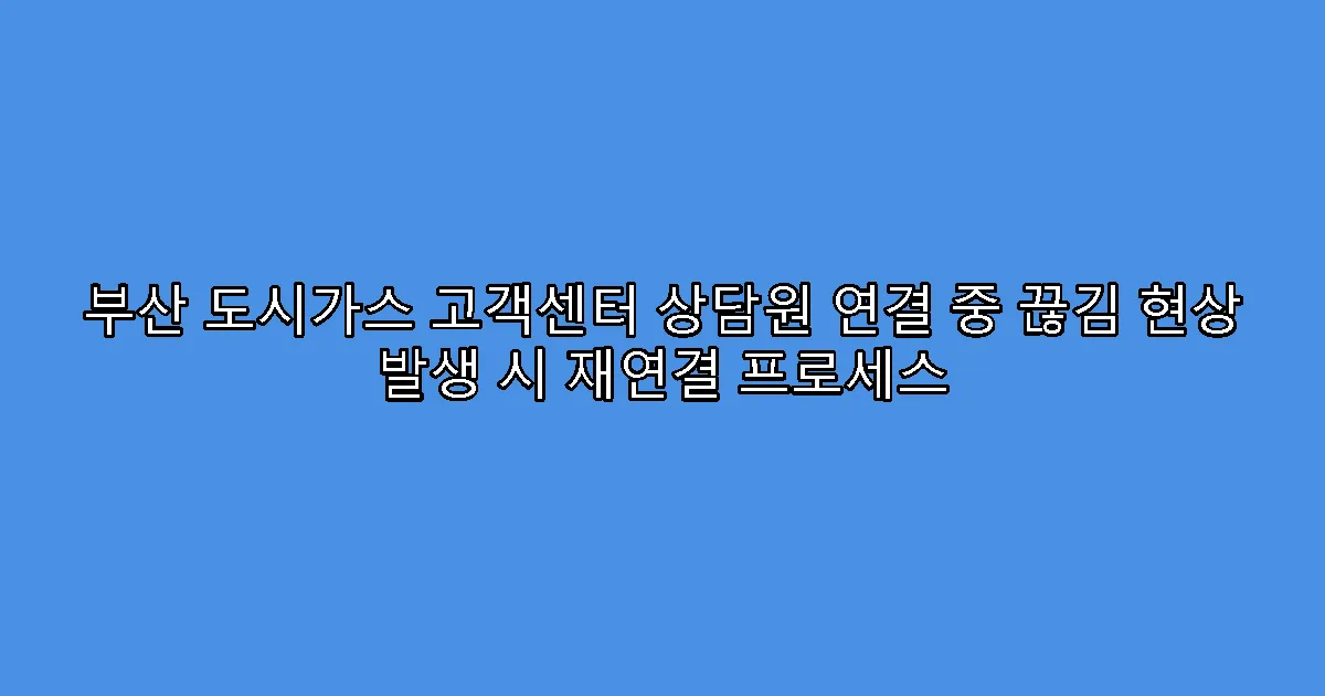 부산 도시가스 고객센터 상담원 연결 중 끊김 현상 발생 시 재연결 프로세스