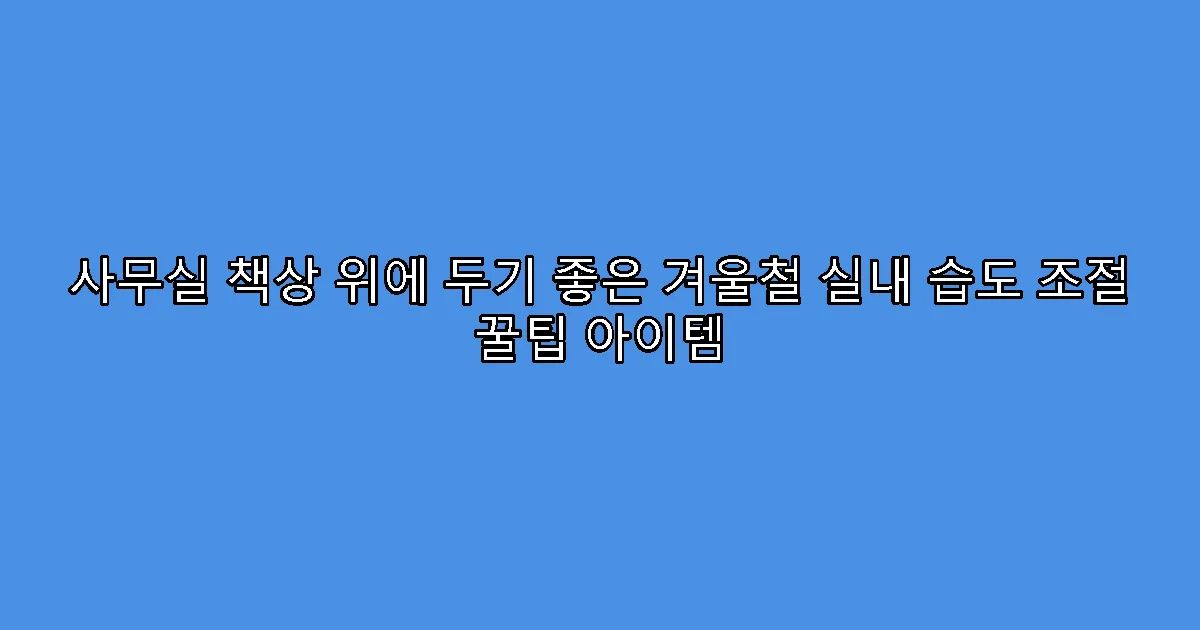 사무실 책상 위에 두기 좋은 겨울철 실내 습도 조절 꿀팁 아이템