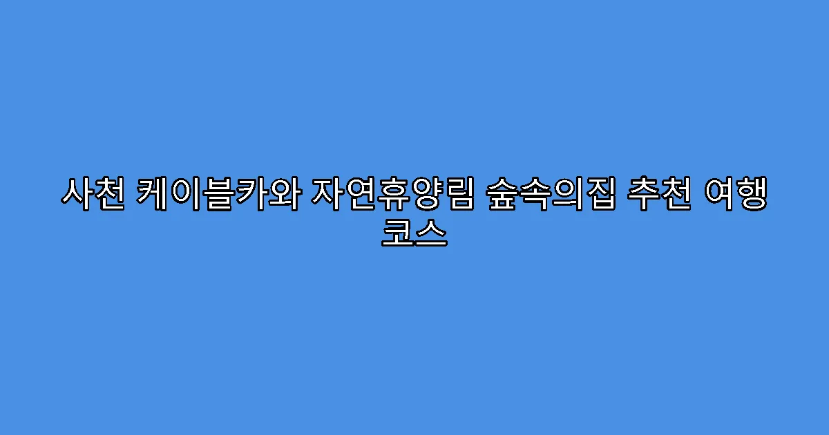 사천 케이블카와 자연휴양림 숲속의집 추천 여행 코스