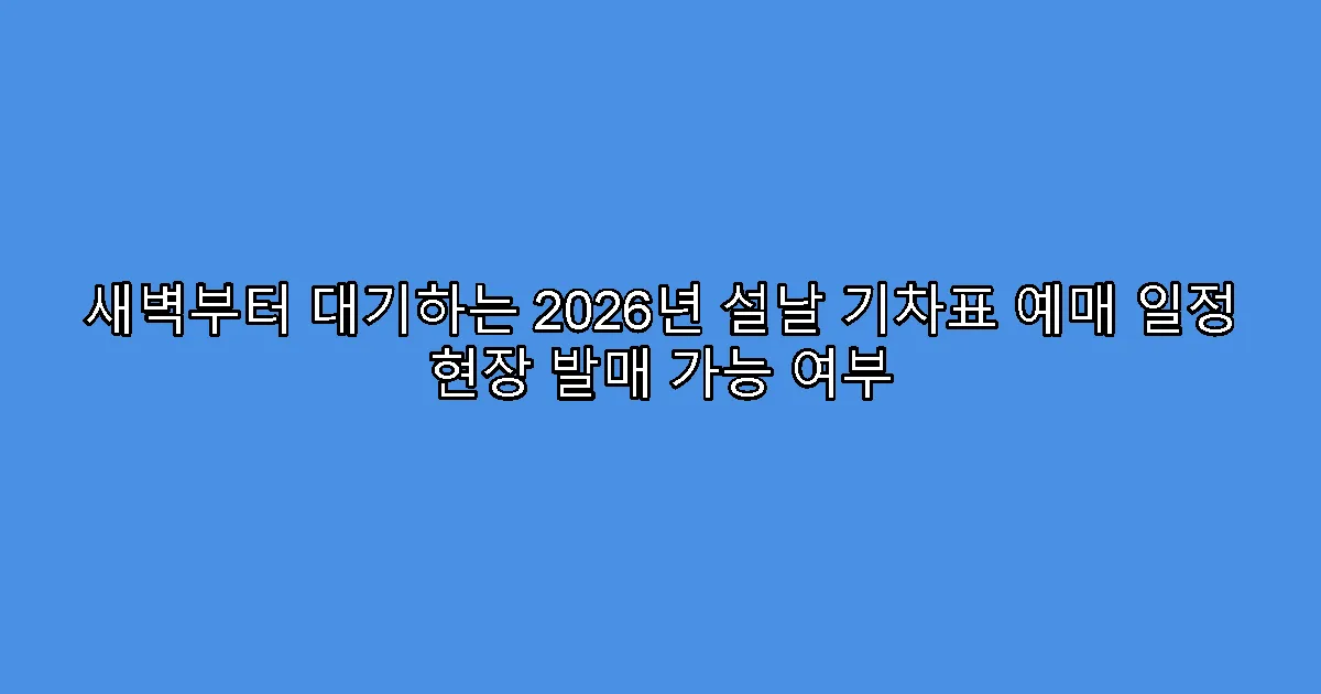 새벽부터 대기하는 2026년 설날 기차표 예매 일정 현장 발매 가능 여부