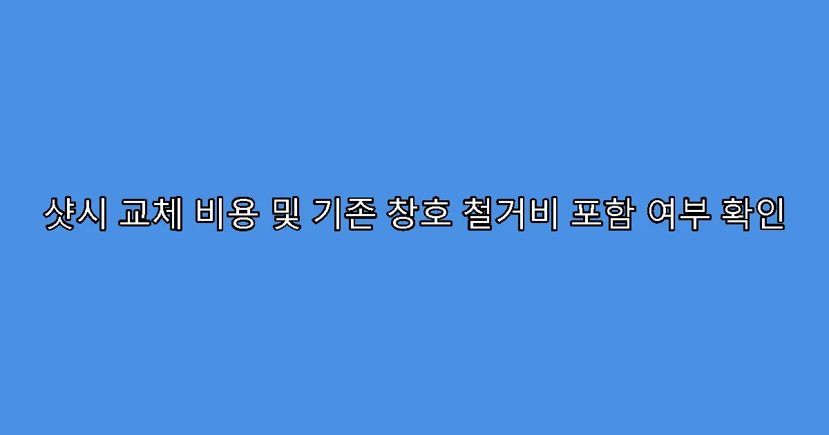 샷시 교체 비용 및 기존 창호 철거비 포함 여부 확인
