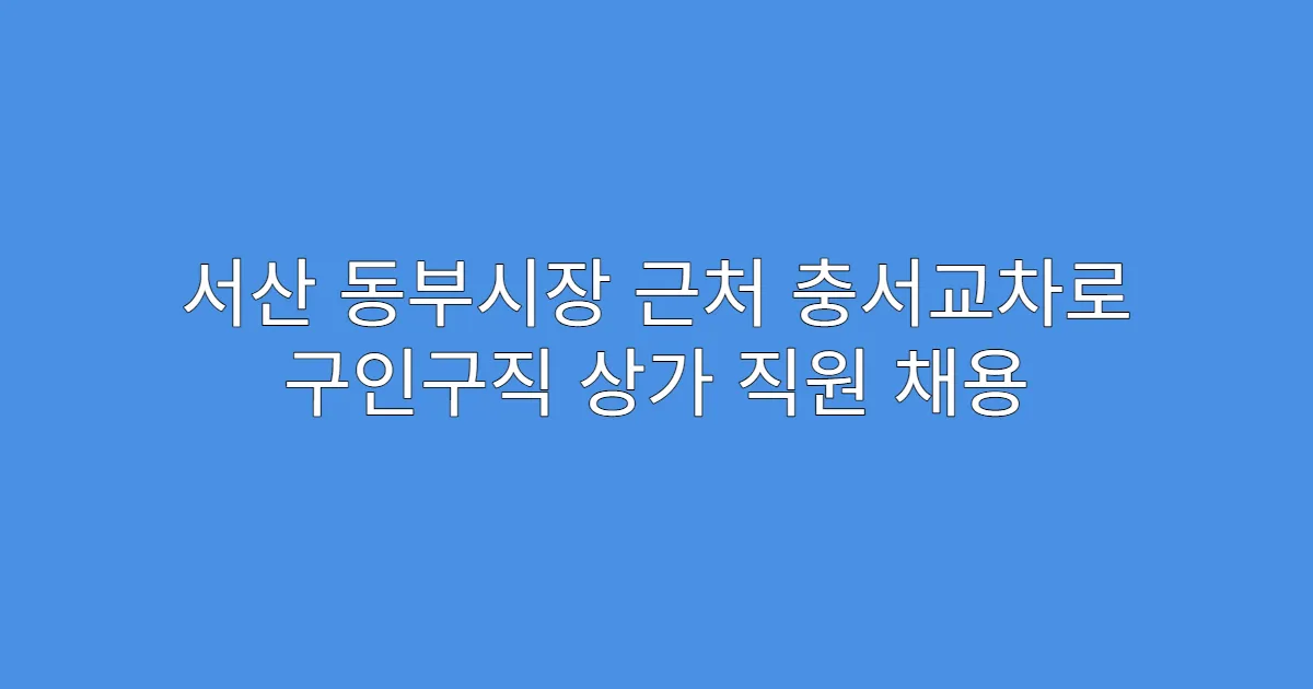 서산 동부시장 근처 충서교차로 구인구직 상가 직원 채용