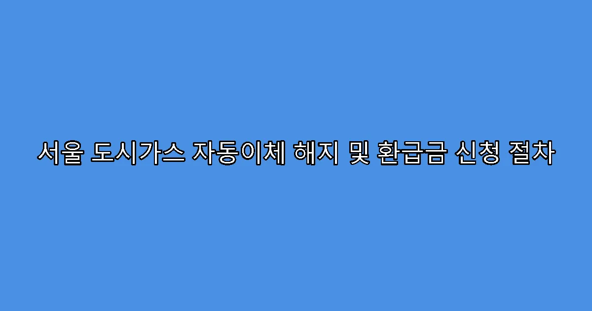서울 도시가스 자동이체 해지 및 환급금 신청 절차