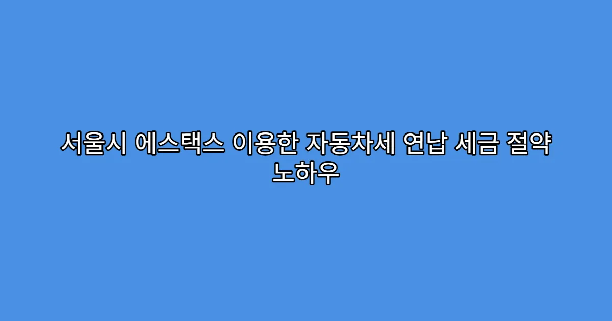 서울시 에스택스 이용한 자동차세 연납 세금 절약 노하우