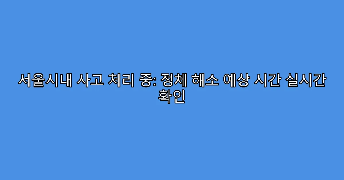 서울시내 사고 처리 중: 정체 해소 예상 시간 실시간 확인