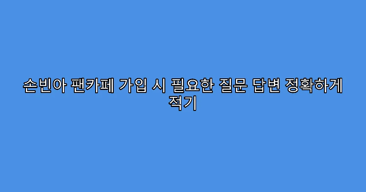 손빈아 팬카페 가입 시 필요한 질문 답변 정확하게 적기