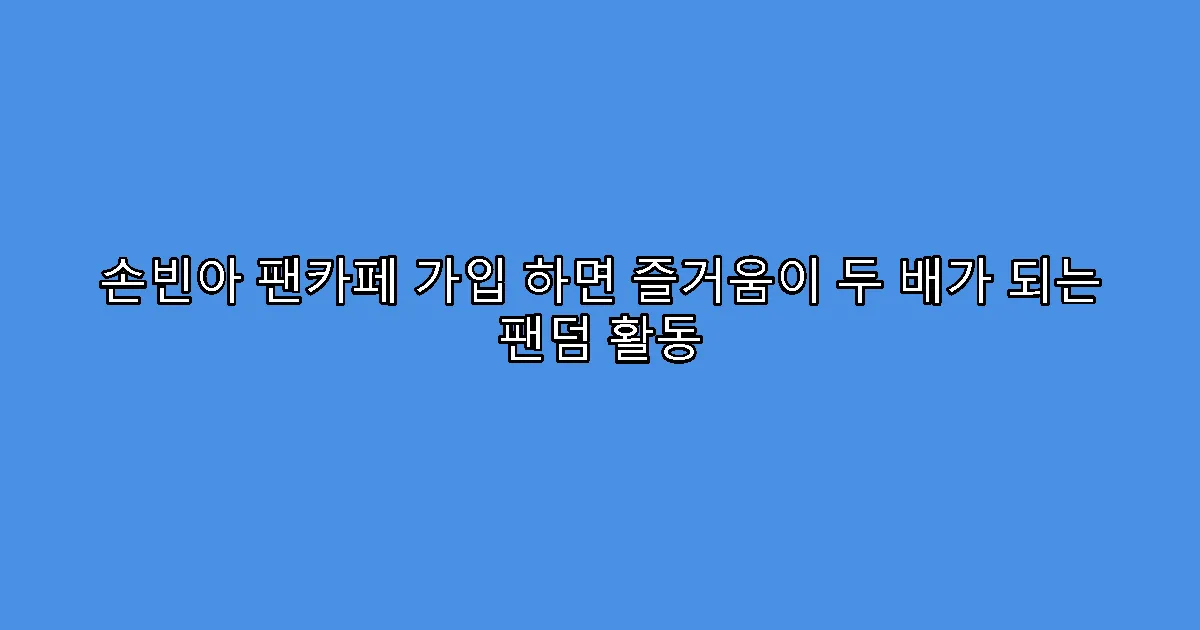 손빈아 팬카페 가입 하면 즐거움이 두 배가 되는 팬덤 활동