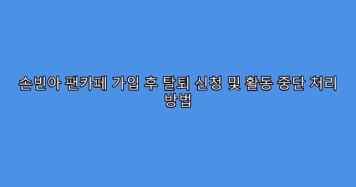손빈아 팬카페 가입 후 탈퇴 신청 및 활동 중단 처리 방법