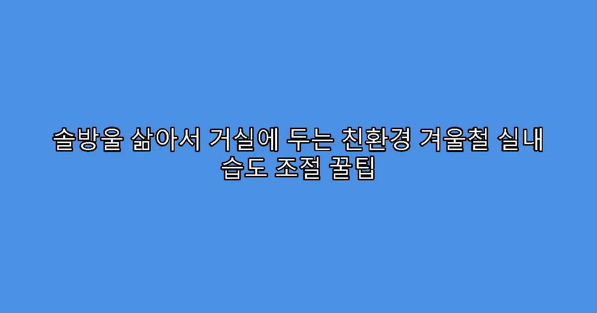 솔방울 삶아서 거실에 두는 친환경 겨울철 실내 습도 조절 꿀팁