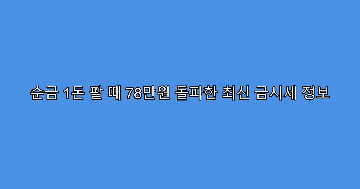 순금 1돈 팔 때 78만원 돌파한 최신 금시세 정보