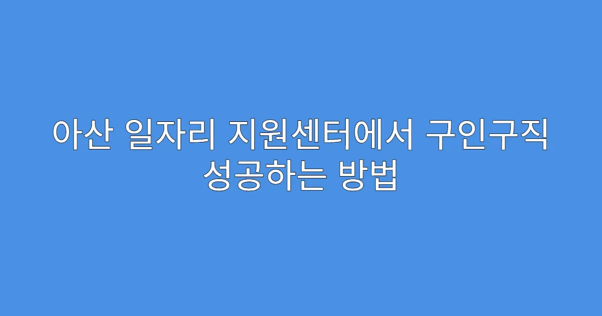 아산 일자리 지원센터에서 구인구직 성공하는 방법