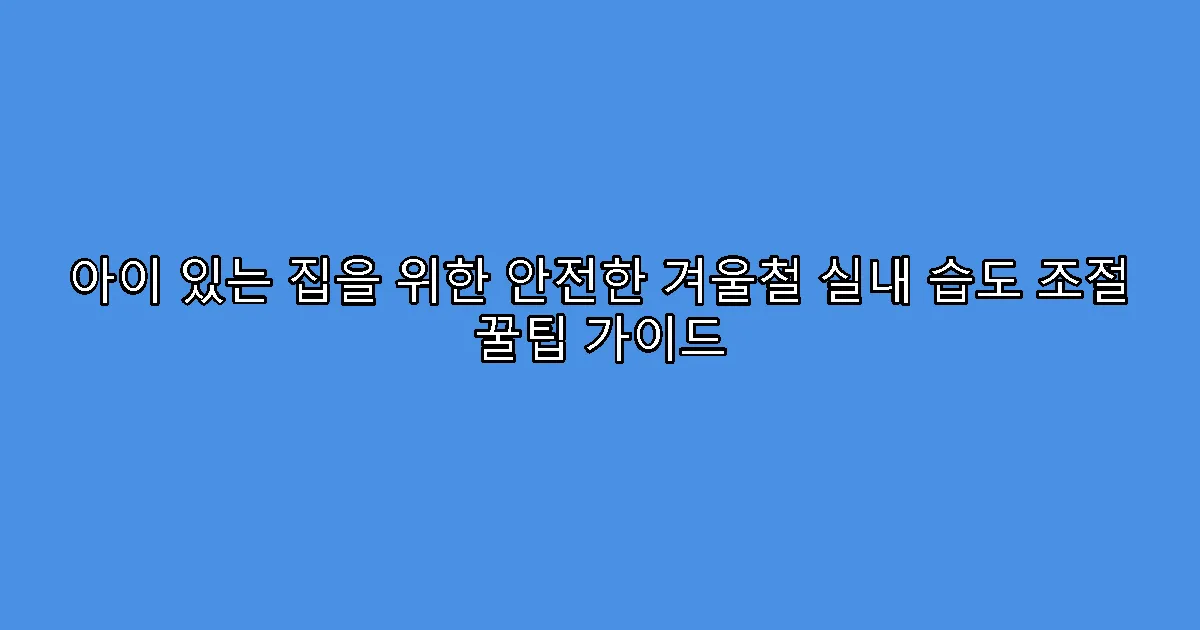 아이 있는 집을 위한 안전한 겨울철 실내 습도 조절 꿀팁 가이드