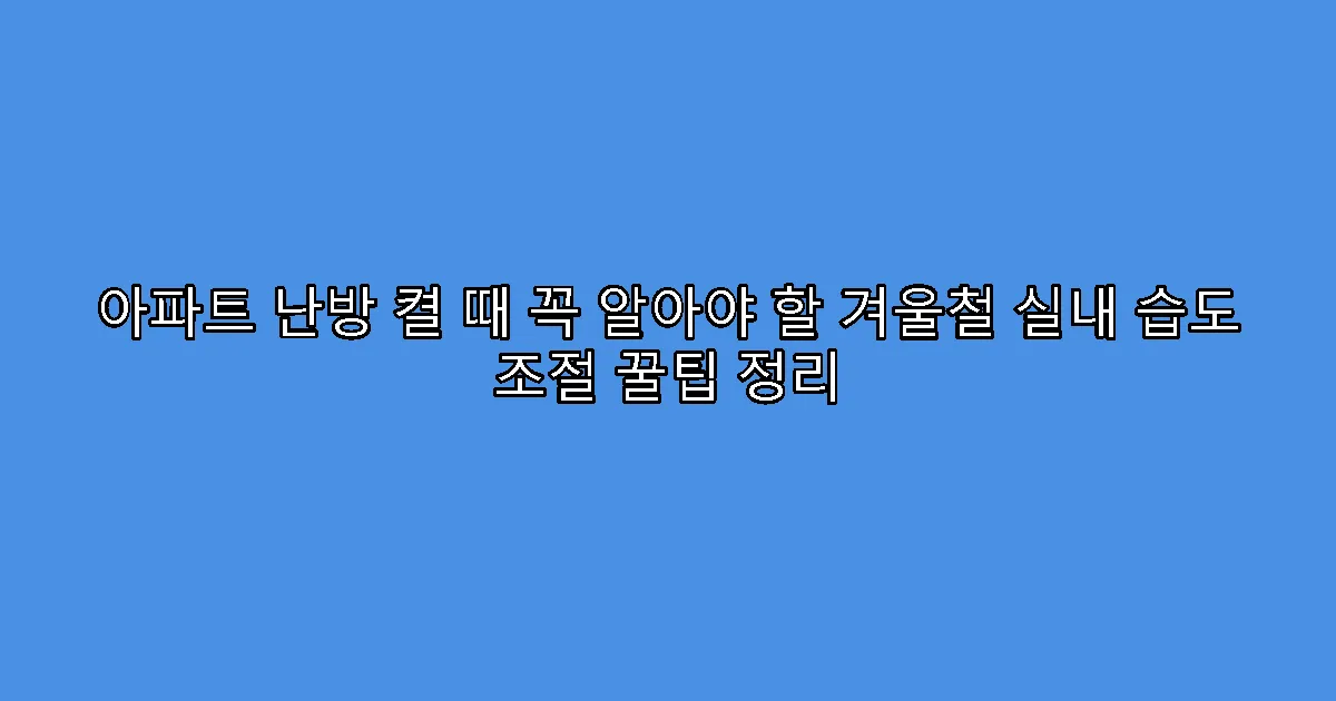 아파트 난방 켤 때 꼭 알아야 할 겨울철 실내 습도 조절 꿀팁 정리