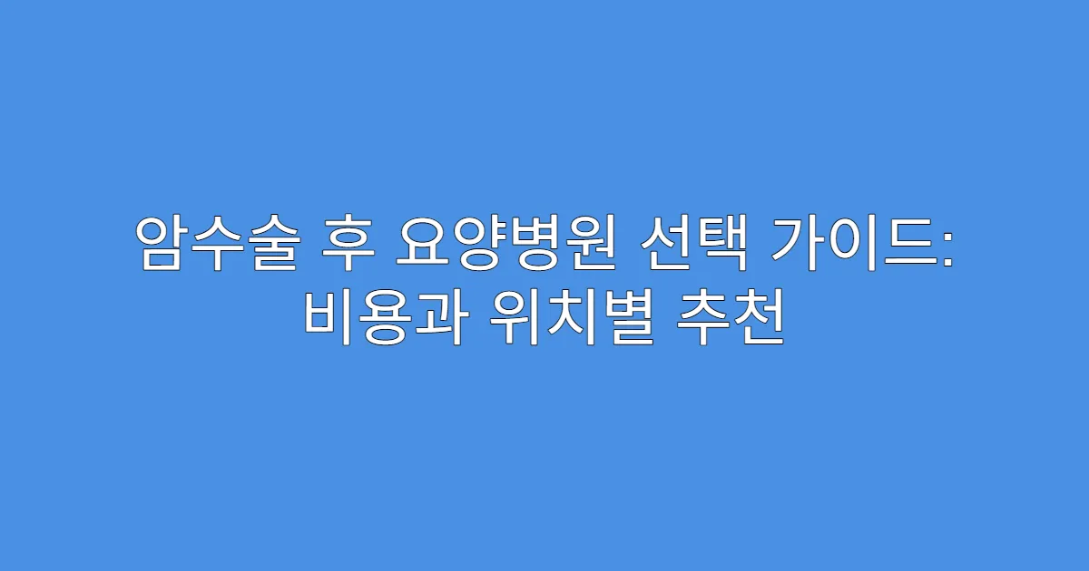 암수술 후 요양병원 선택 가이드: 비용과 위치별 추천
