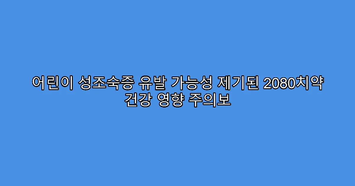 어린이 성조숙증 유발 가능성 제기된 2080치약 건강 영향 주의보