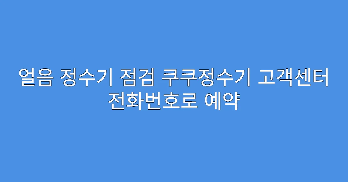얼음 정수기 점검 쿠쿠정수기 고객센터 전화번호로 예약