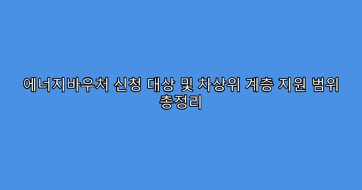 에너지바우처 신청 대상 및 차상위 계층 지원 범위 총정리