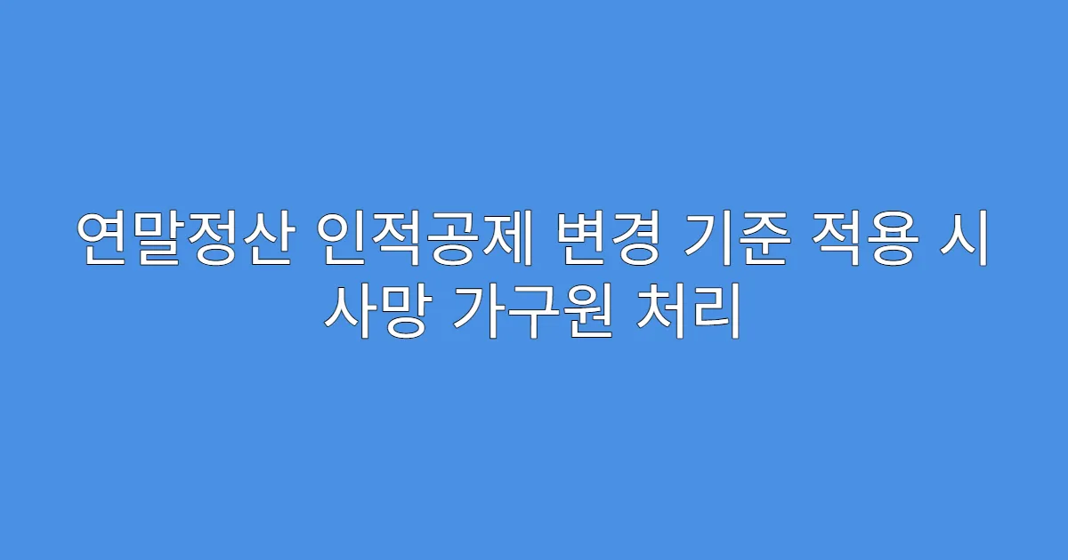 연말정산 인적공제 변경 기준 적용 시 사망 가구원 처리