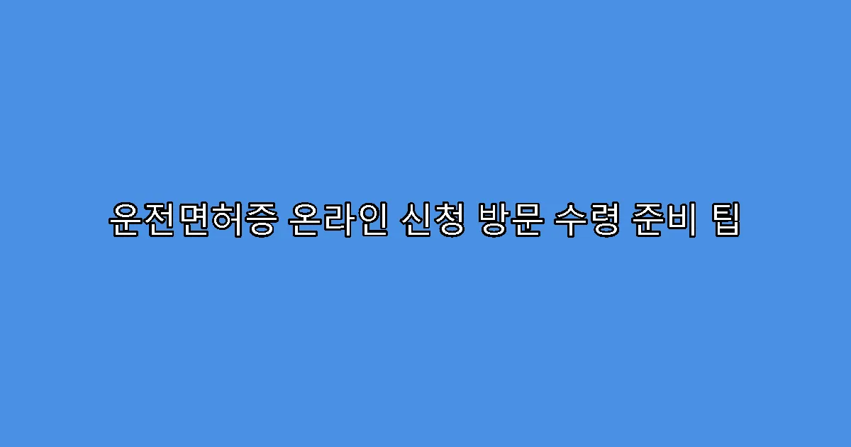 운전면허증 온라인 신청 방문 수령 준비 팁