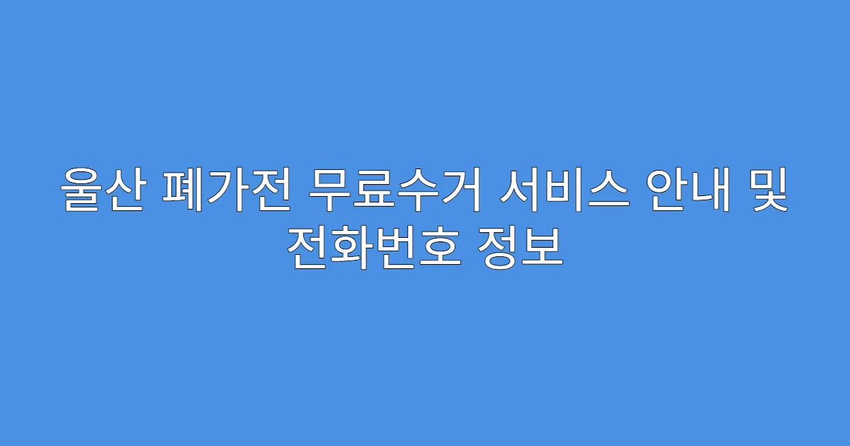 울산 폐가전 무료수거 서비스 안내 및 전화번호 정보