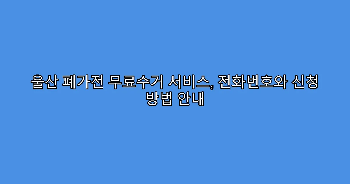 울산 폐가전 무료수거 서비스, 전화번호와 신청 방법 안내