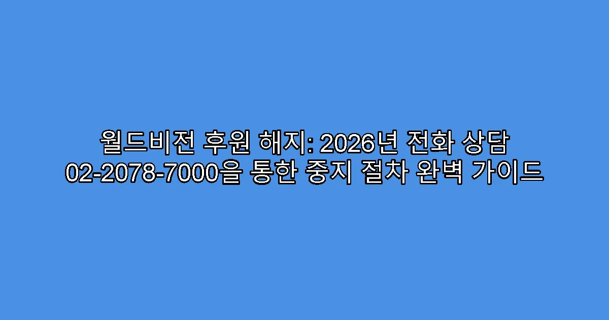월드비전 후원 해지: 2026년 전화 상담 02-2078-7000을 통한 중지 절차 완벽 가이드