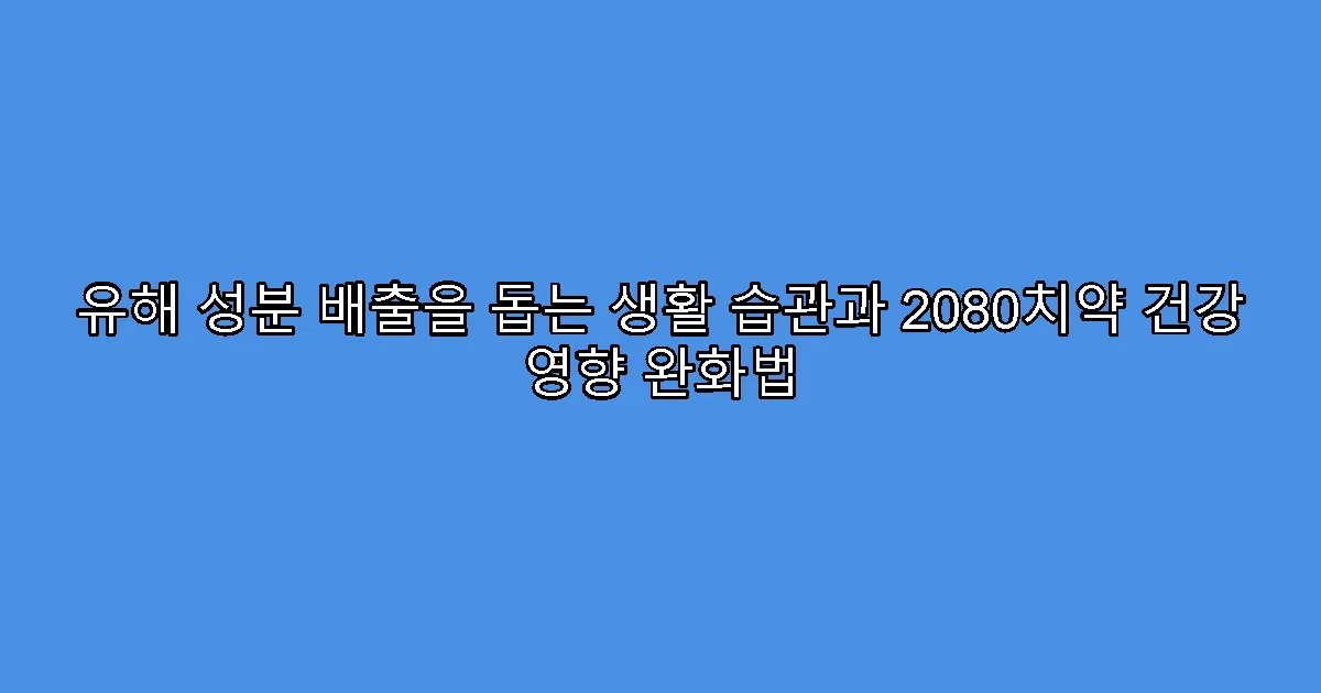 유해 성분 배출을 돕는 생활 습관과 2080치약 건강 영향 완화법