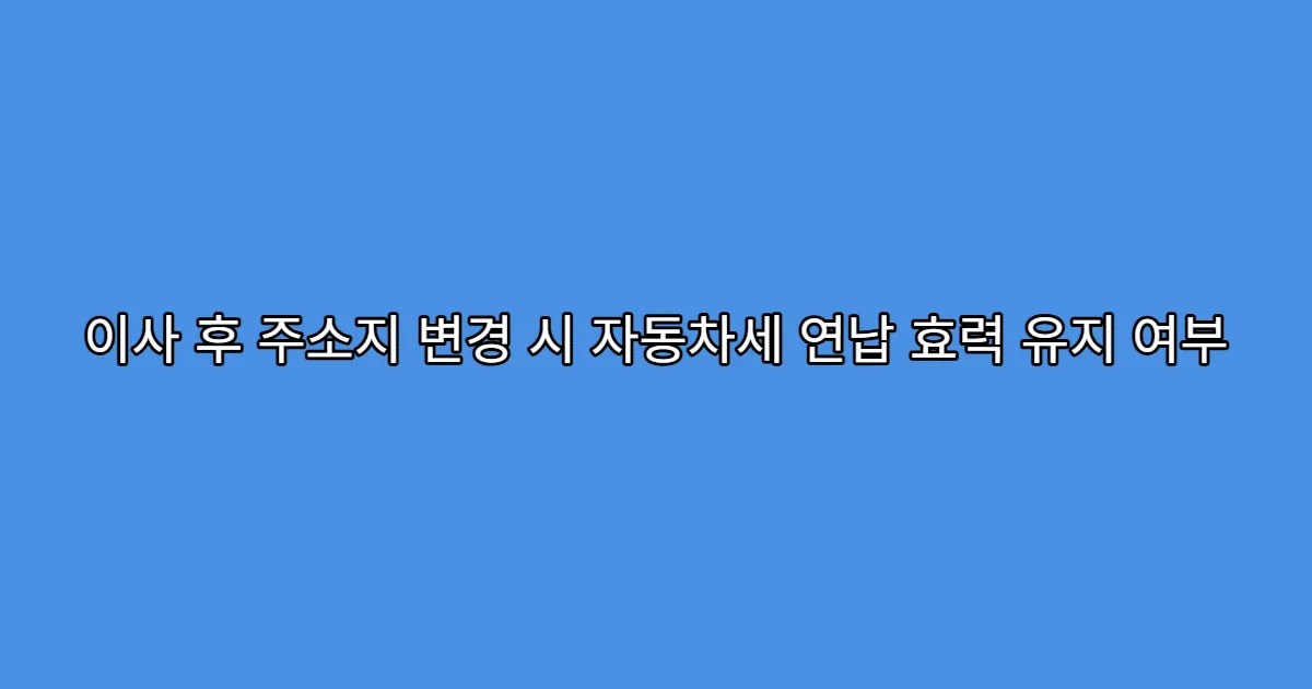 이사 후 주소지 변경 시 자동차세 연납 효력 유지 여부