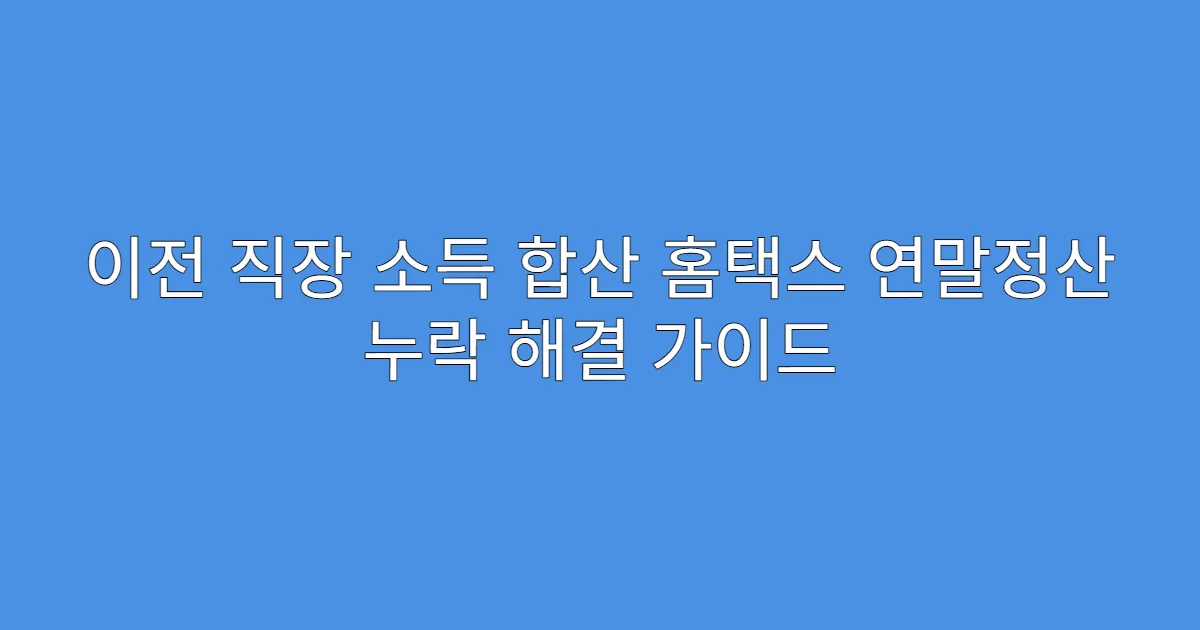 이전 직장 소득 합산 홈택스 연말정산 누락 해결 가이드