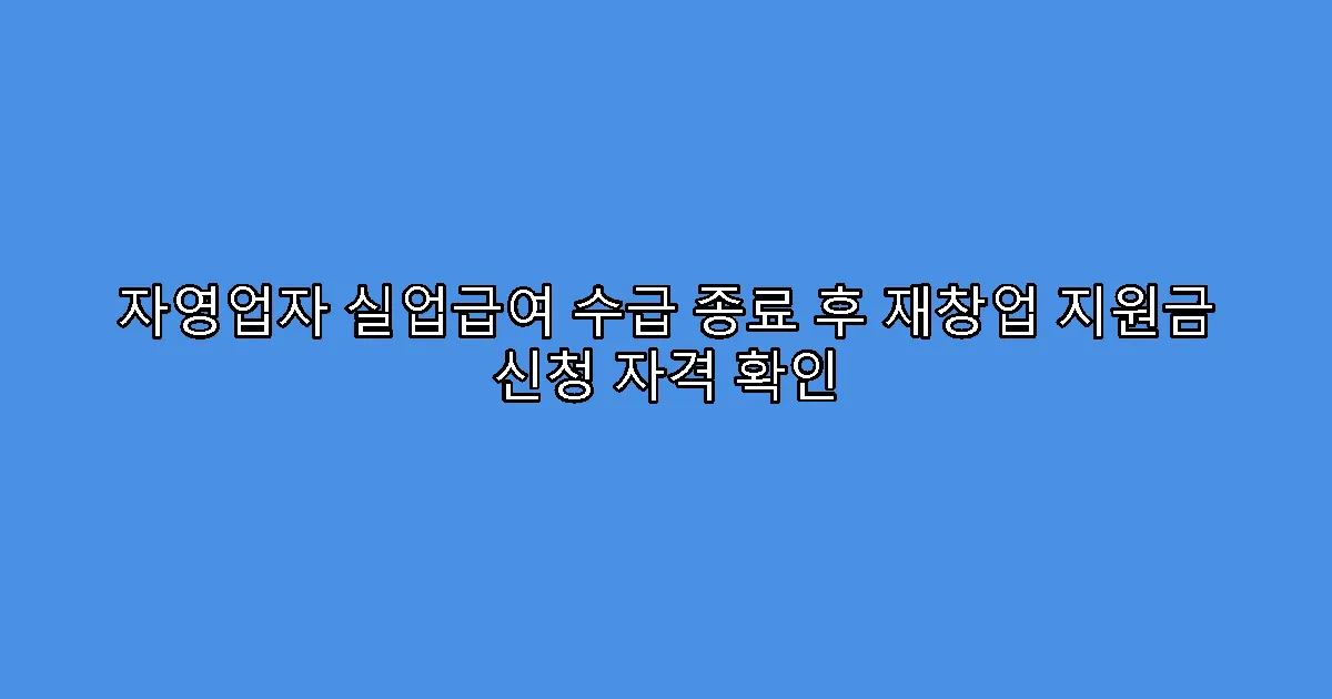 자영업자 실업급여 수급 종료 후 재창업 지원금 신청 자격 확인