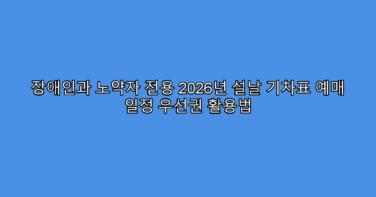 장애인과 노약자 전용 2026년 설날 기차표 예매 일정 우선권 활용법