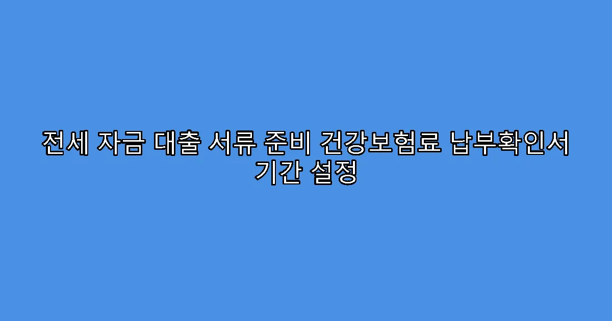 전세 자금 대출 서류 준비 건강보험료 납부확인서 기간 설정