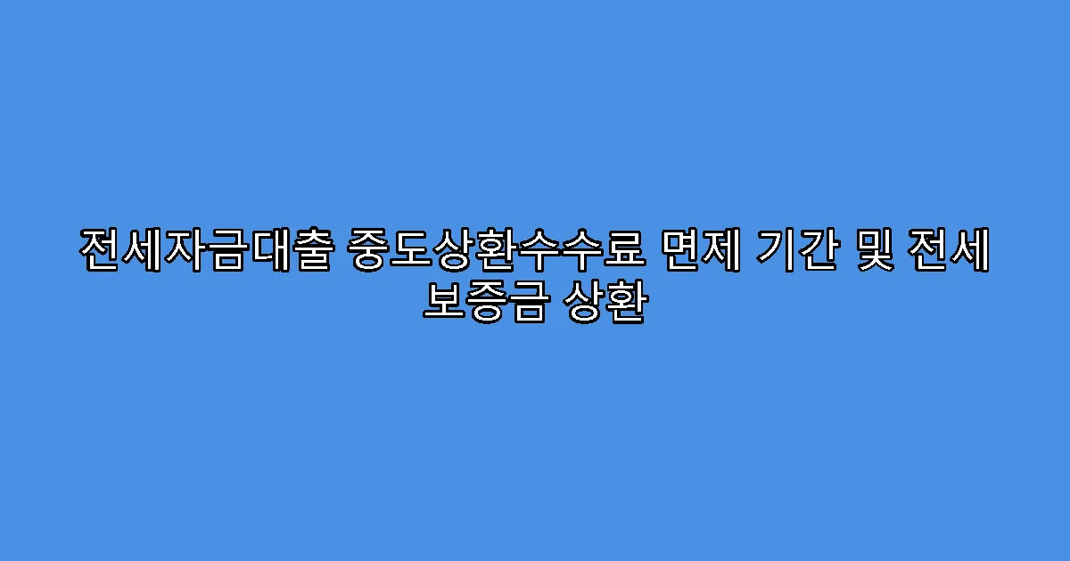 전세자금대출 중도상환수수료 면제 기간 및 전세 보증금 상환