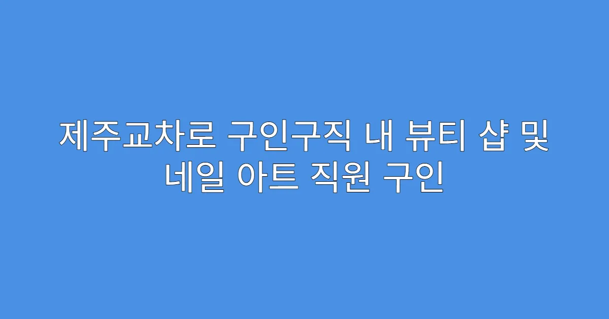 제주교차로 구인구직 내 뷰티 샵 및 네일 아트 직원 구인