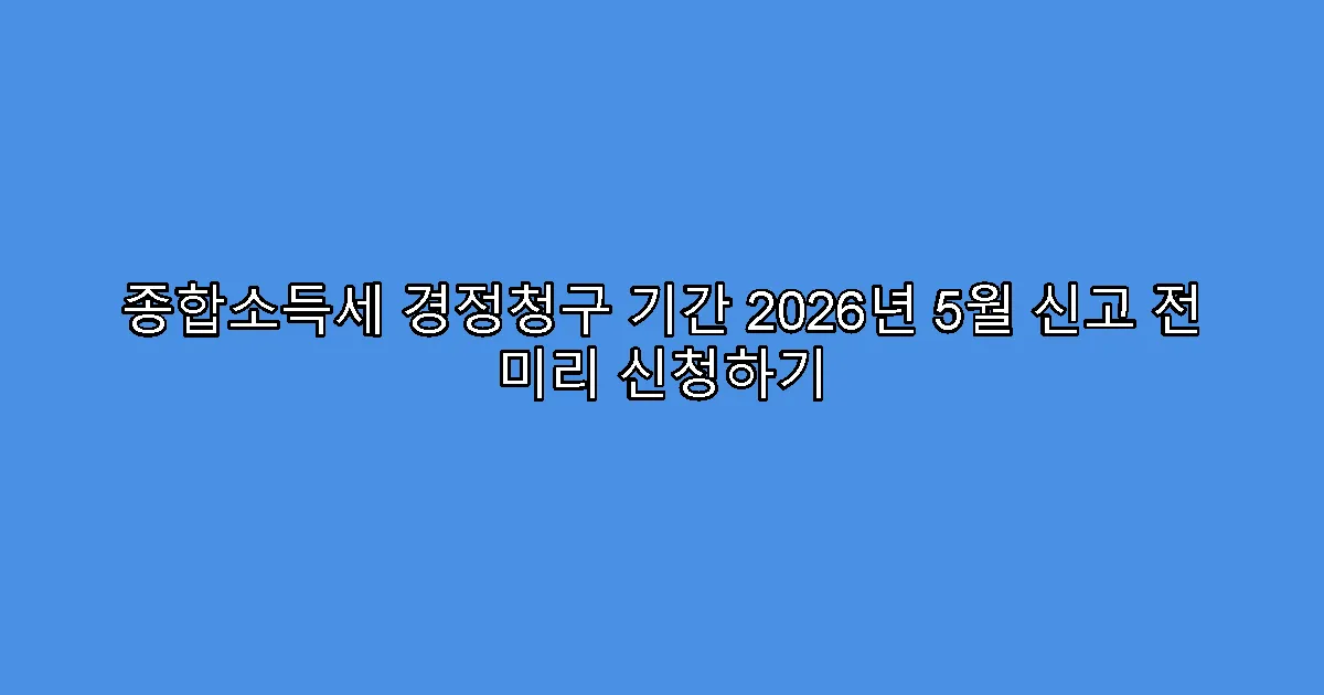 종합소득세 경정청구 기간 2026년 5월 신고 전 미리 신청하기