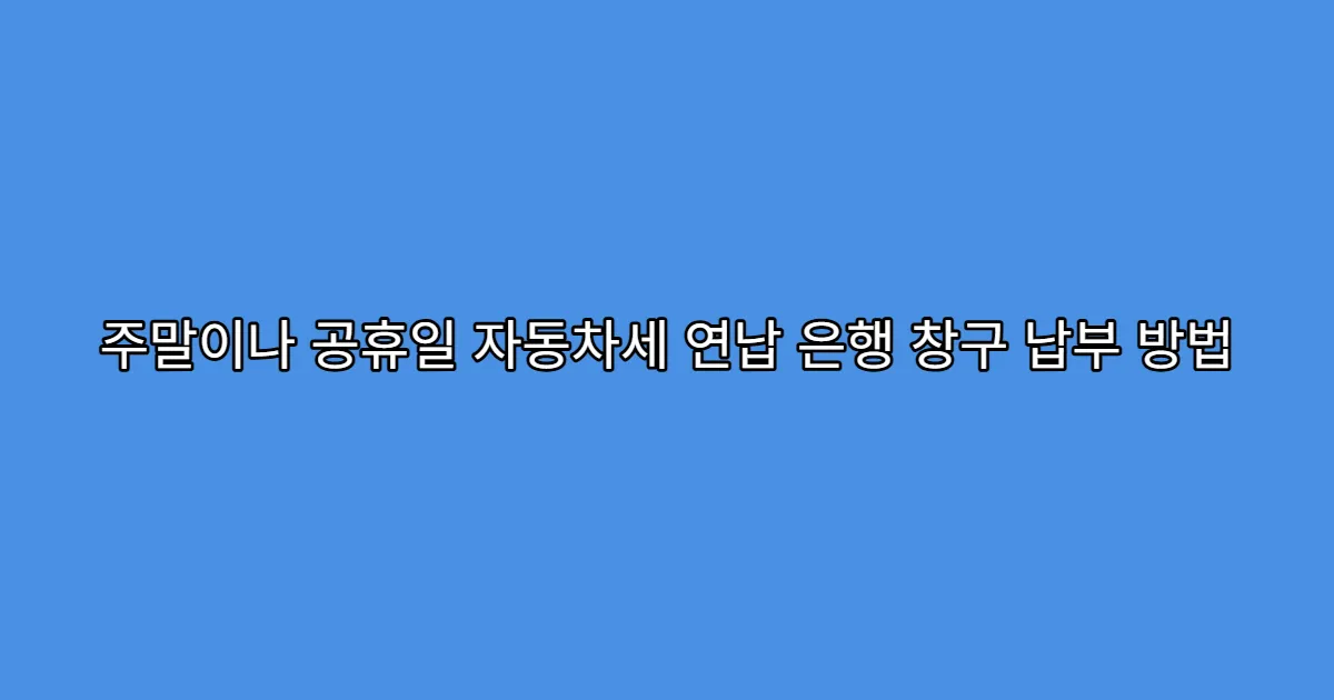 주말이나 공휴일 자동차세 연납 은행 창구 납부 방법