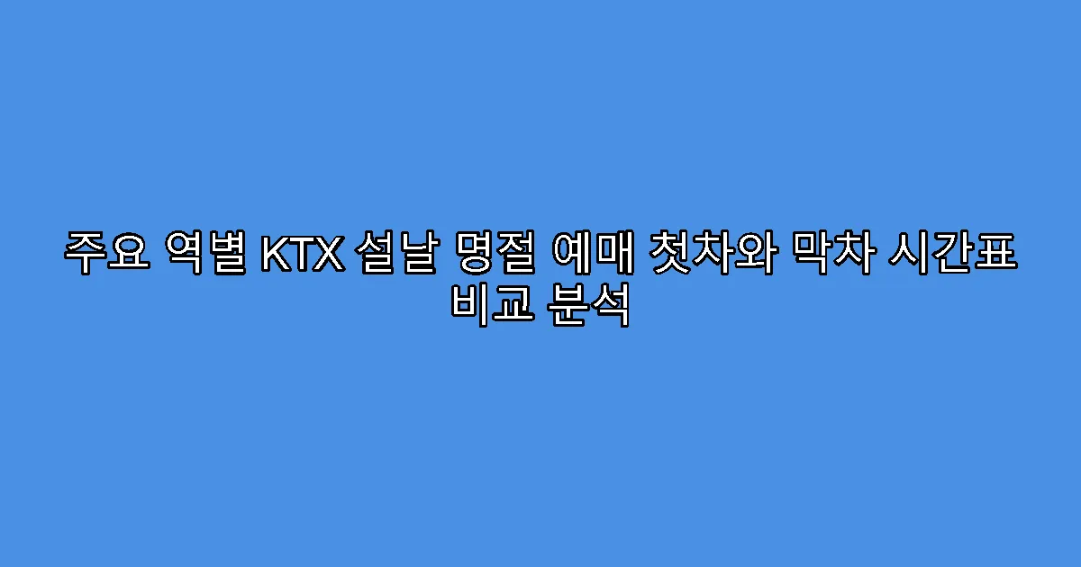 주요 역별 KTX 설날 명절 예매 첫차와 막차 시간표 비교 분석