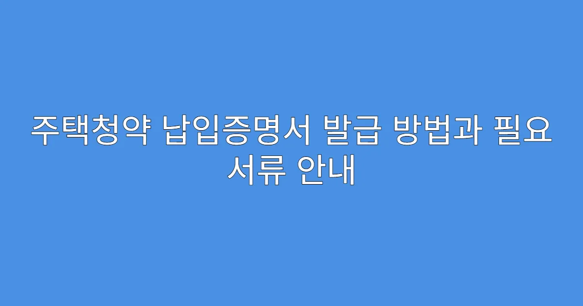 주택청약 납입증명서 발급 방법과 필요 서류 안내