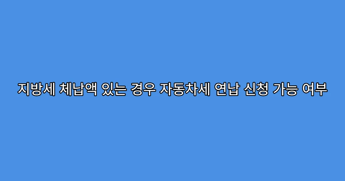 지방세 체납액 있는 경우 자동차세 연납 신청 가능 여부