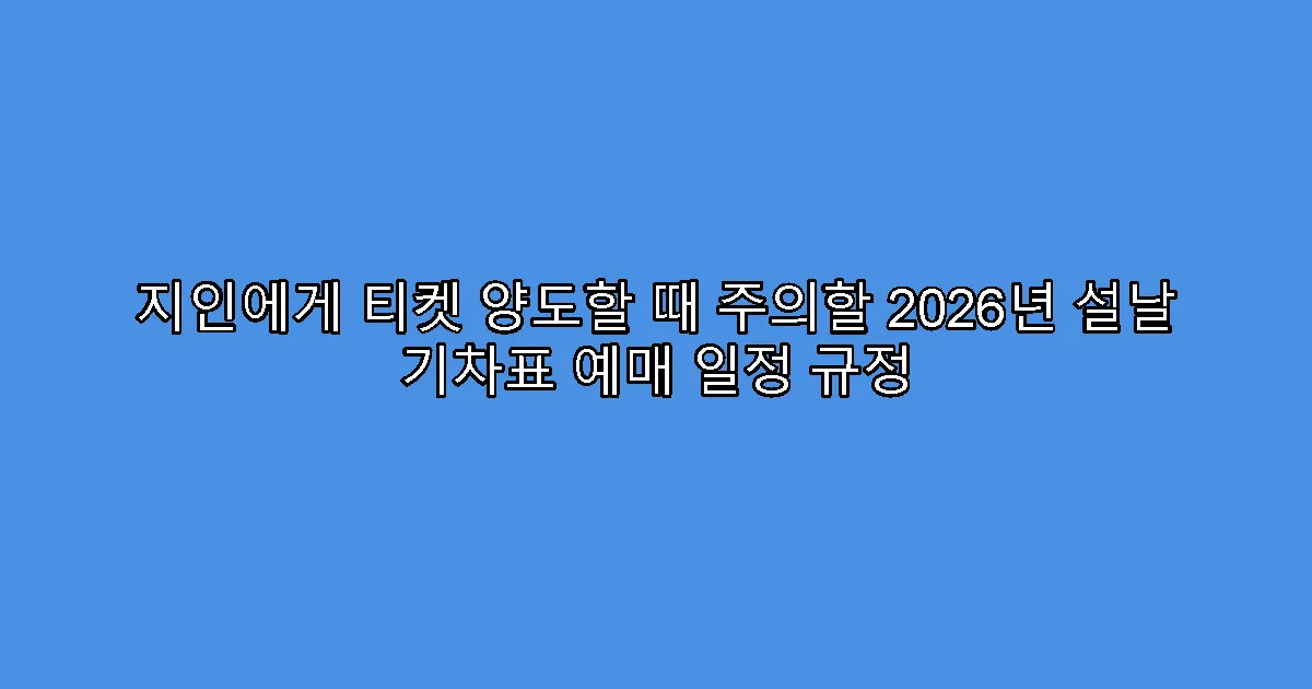 지인에게 티켓 양도할 때 주의할 2026년 설날 기차표 예매 일정 규정