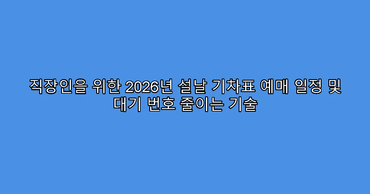직장인을 위한 2026년 설날 기차표 예매 일정 및 대기 번호 줄이는 기술