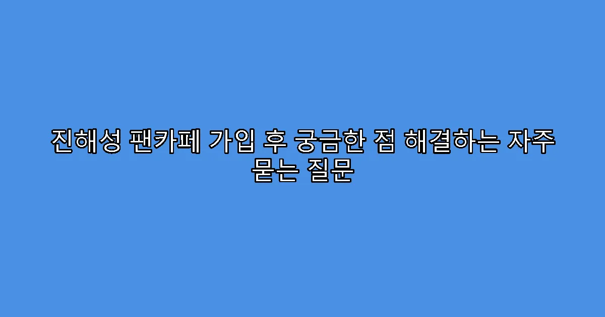 진해성 팬카페 가입 후 궁금한 점 해결하는 자주 묻는 질문